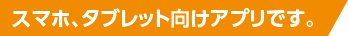 スマホ、タブレット向けアプリです。