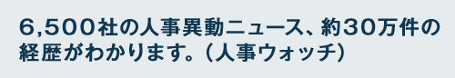 6,500社の人事異動ニュース、約30万件の経歴がわかります。（人事をウォッチ）